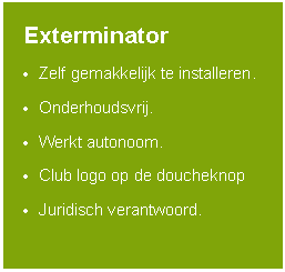 Tekstvak: ExterminatorZelf gemakkelijk te installeren.Onderhoudsvrij.Werkt autonoom.Club logo op de doucheknopJuridisch verantwoord.